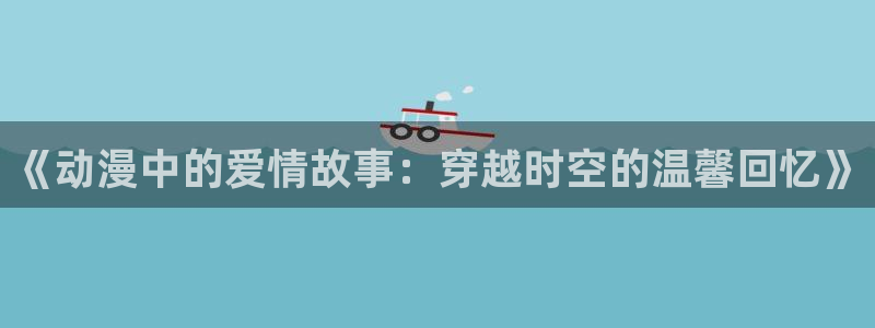 囧次元 下载：《动漫中的爱情故事：穿越时空的温馨回忆》