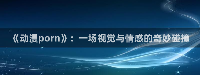 囧次元网页：《动漫porn》：一场视觉与情感的奇妙碰撞